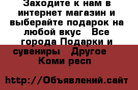 Заходите к нам в интернет-магазин и выберайте подарок на любой вкус - Все города Подарки и сувениры » Другое   . Коми респ.